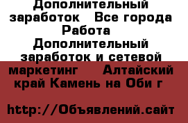 Дополнительный заработок - Все города Работа » Дополнительный заработок и сетевой маркетинг   . Алтайский край,Камень-на-Оби г.